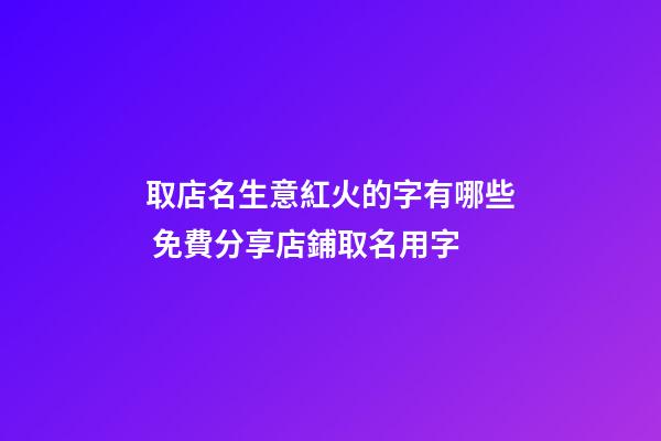 取店名生意紅火的字有哪些 免費分享店鋪取名用字